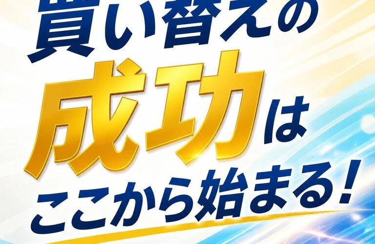 買い替えの成功はここから始まる！