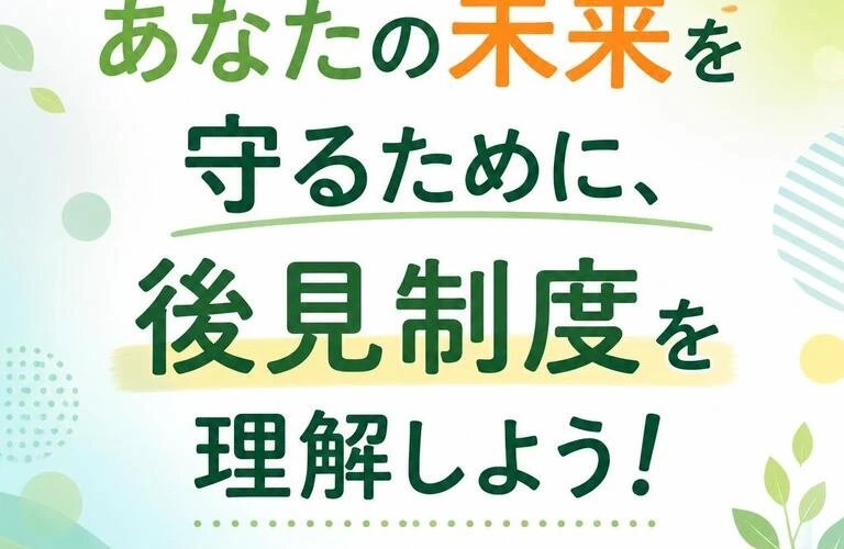 あなたの未来を守るために、後見制度を理解しよう！